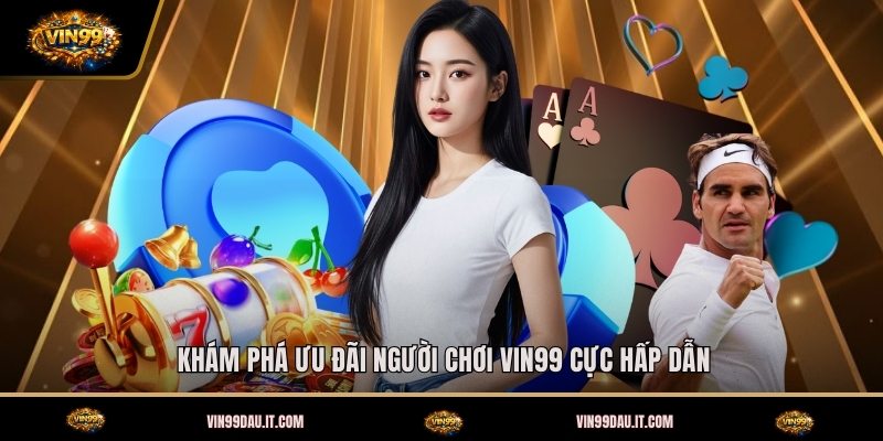 kham-pha-uu-dai-nguoi-choi-vin99-cuc-hap-dan