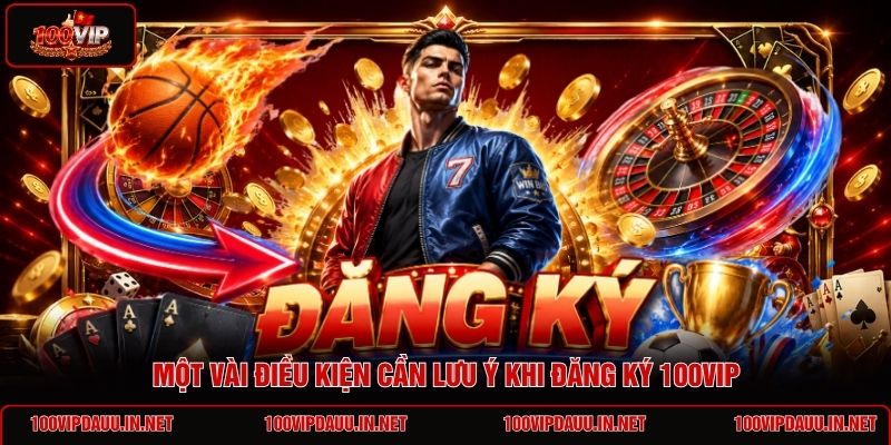 mot-vai-dieu-kien-can-luu-y-khi-dang-ky-100vip